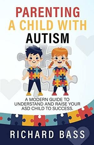 Parenting a Child with Autism: A Modern Guide to Understand and Raise your ASD Child to Success by Richard Bass