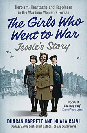 Jessie's Story: Heroism, heartache and happiness in the wartime women's forces (The Girls Who Went to War, Book 1) by Nuala Calvi, Duncan Barrett
