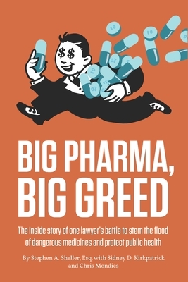 Big Pharma, Big Greed: The inside story of one lawyer's battle to stem the flood of dangerous medicines and protect public health by Christopher Mondics, Stephen Sheller, Sidney Kirkpatrick