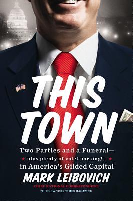 This Town: Two Parties and a Funeral–Plus Plenty of Valet Parking!–in America's Gilded Capital by Mark Leibovich