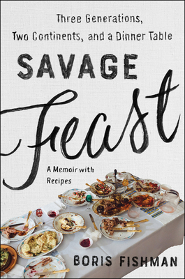 Savage Feast: Three Generations, Two Continents, and a Dinner Table (a Memoir with Recipes) by Boris Fishman