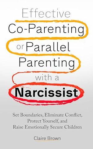 Effective Co-Parenting or Parallel Parenting with a Narcissist: Set Boundaries, Eliminate Conflict, Protect Yourself, and Raise Emotionally Secure Children by Claire Brown, Claire Brown