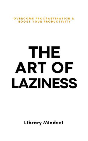 The Art of Laziness: Overcome Procrastination &amp; Improve Your Productivity by Library Mindset