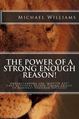 The Power of a Strong enough Reason!: Understanding the ? MASTER KEY ? that activates, ?Action Taking Ability ? to manifest destined SUCCESS! by Michael A. Williams