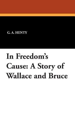 In Freedom's Cause: A Story of William Wallace and Robert the Bruce by G.A. Henty