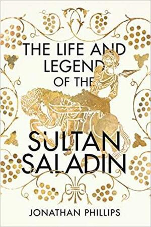 The Life and Legend of the Sultan Saladin by Jonathan Phillips