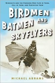 Birdmen, Batmen, and Skyflyers: Wingsuits and the Pioneers Who Flew in Them, Fell in Them, and Perfected Them by Michael Abrams