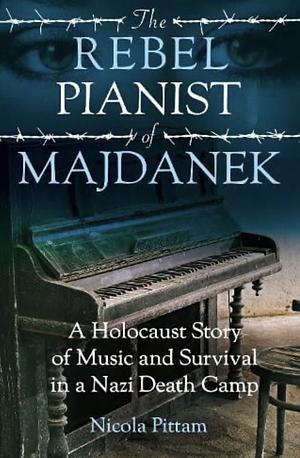 The Rebel Pianist of Majdanek: A Holocaust Story of Music and Survival in a Nazi Death Camp by Nicola Pittam