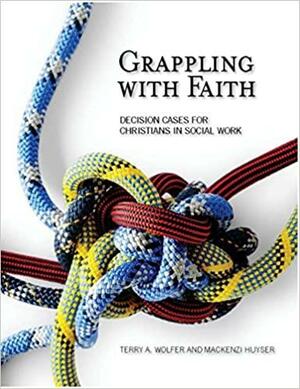 Grappling with Faith: Decision Cases for Christians in Social Work by Mackenzi Huyser, Terry A. Wolfer