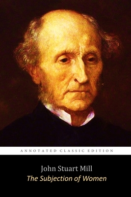 The Subjection of Women By John Stuart Mill The Annotated Classic Edition by John Stuart Mill