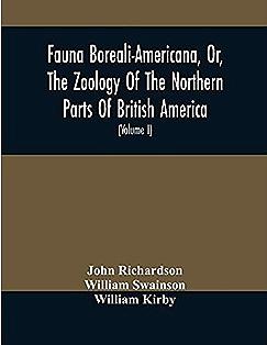 Fauna Boreali-Americana, Or, The Zoology of the Northern Parts of British America by William Swainson, William Kirby, Sir John Richardson