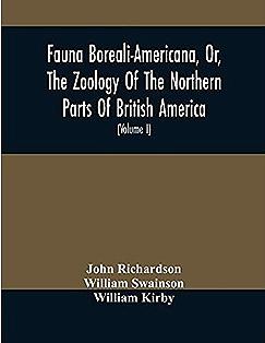 Fauna Boreali-Americana, Or, The Zoology of the Northern Parts of British America by William Swainson, Sir John Richardson, William Kirby