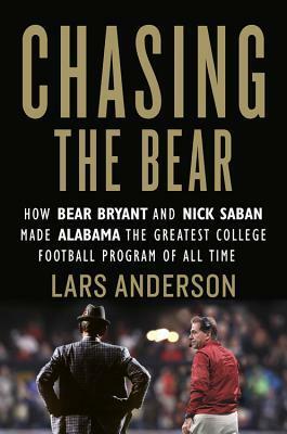 Chasing the Bear: How Bear Bryant and Nick Saban Made Alabama the Greatest College Football Program of All Time by Lars Anderson