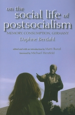 On the Social Life of Postsocialism: Memory, Consumption, Germany by Daphne Berdahl