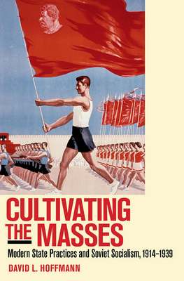 Cultivating the Masses: Modern State Practices and Soviet Socialism, 1914-1939 by David L. Hoffmann