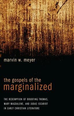 The Gospels of the Marginalized: The Redemption of Doubting Thomas, Mary Magdalene, and Judas Iscariot in Early Christian Literature by Marvin W. Meyer