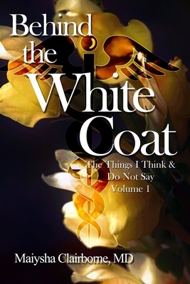 Behind the White Coat: The Things I Think and Do Not Say....Vol. 1 by Maiysha Clairborne