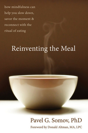 Reinventing the Meal: How Mindfulness Can Help You Slow Down, Savor the Moment, and Reconnect with the Ritual of Eating by Donald Altman, Pavel Somov