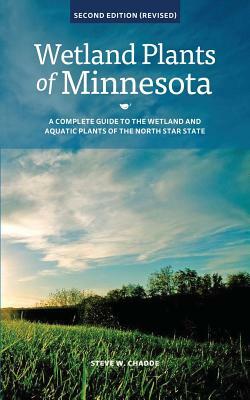 Wetland Plants of Minnesota: A complete guide to the wetland and aquatic plants of the North Star State by Steve W. Chadde