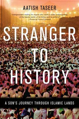 Stranger to History: A Son's Journey Through Islamic Lands by Aatish Taseer