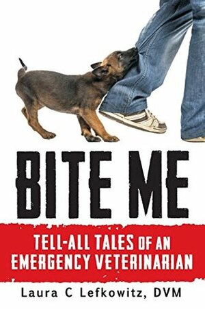 Bite Me: Tell-All Tales of an Emergency Veterinarian by Laura C. Lefkowitz