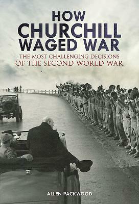 How Churchill Waged War: The Most Challenging Decisions of the Second World War by Allen Packwood