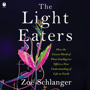 The Light Eaters: How the Unseen World of Plant Intelligence Offers a New Understanding of Life on Earth by Zoë Schlanger