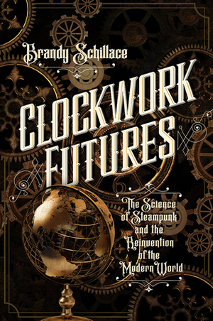 Clockwork Futures: The Science of Steampunk and the Reinvention of the Modern World by Brandy Schillace