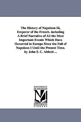 The History of Napoleon Iii, Emperor of the French. including A Brief Narrative of All the Most Important Events Which Have Occurred in Europe Since t by John Stevens Cabot Abbott