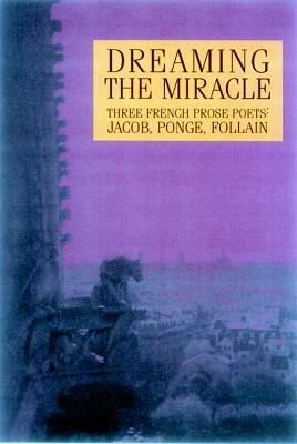 Dreaming the Miracle: Three French Prose Poets: Max Jacob, Jean Follain, Francis Ponge by 