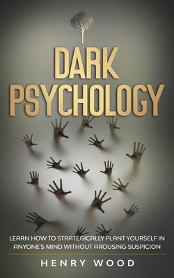 Dark Psychology: Learn How to Strategically Plant Yourself in Anyone's Mind without Arousing Suspicion by Henry Wood