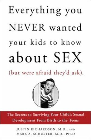 Everything You Never Wanted Your Kids to Know About Sex, but Were Afraid They'd Ask: The Secrets to Surviving Your Child's Sexual Development from Birth to the Teens by Mark A. Schuster, Justin Richardson