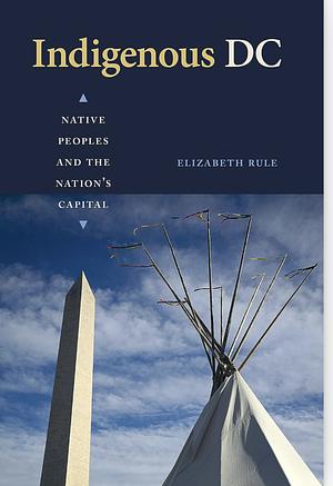 Indigenous DC: Native Peoples and the Nation's Capital by Elizabeth Rule