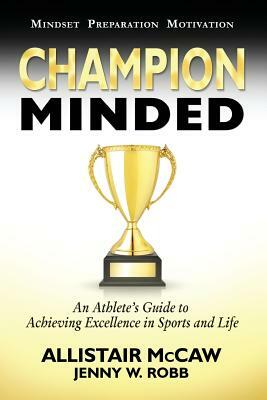Champion Minded: Achieving Excellence in Sports and Life by Allistair McCaw, Jenny W. Robb