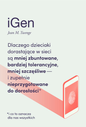 iGen. Dlaczego dzieciaki dorastające w sieci są mniej zbuntowane, bardziej tolerancyjne, mniej szczęśliwe i zupełnie nieprzygotowane do dorosłości - i co to oznacza dla nas wszystkich. by Jean M. Twenge