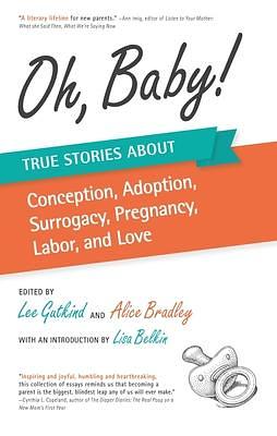 Oh, Baby: True Stories about Conception, Adoption, Surrogacy, Pregnancy, Labor, and Love by Lee Gutkind, Lee Gutkind, Alice Bradley