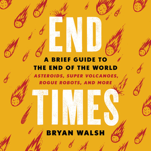 End Times: A Brief Guide to the End of the World: Asteroids, Super Volcanoes, Rogue Robots, and More by 