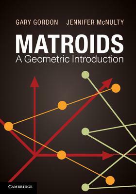 Matroids: A Geometric Introduction by Jennifer McNulty, Gary Gordon