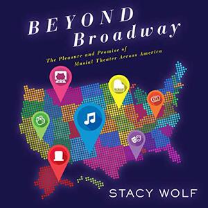 Beyond Broadway: The Pleasure and Promise of Musical Theatre Across America by Stacy Wolf