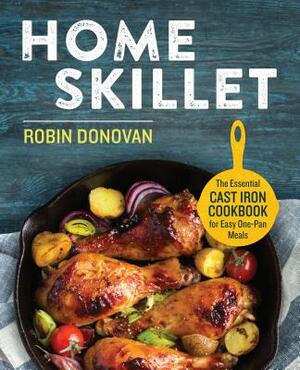 Home Skillet: The Essential Cast Iron Cookbook for Easy One-Pan Meals by Robin Donovan