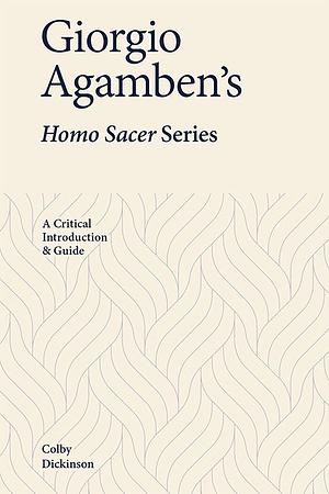 Giorgio Agamben's Homo Sacer Series: A Critical Introduction and Guide by Colby Dickinson