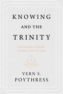 Knowing and the Trinity: How Perspectives in Human Knowledge Imitate the Trinity by Vern S. Poythress
