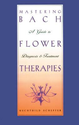 Mastering Bach Flower Therapies: A Guide to Diagnosis and Treatment by Mechthild Scheffer
