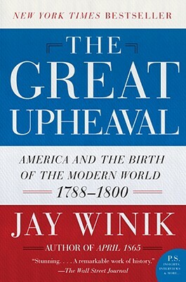 The Great Upheaval: America and the Birth of the Modern World, 1788-1800 by Jay Winik