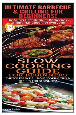 Ultimate Barbecue and Grilling for Beginners & Slow Cooking Guide for Beginners by Claire Daniels