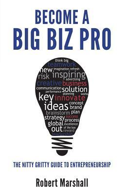 Become A Big Biz Pro: The Nitty Gritty Guide To Entreprenuership by Robert Marshall