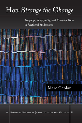How Strange the Change: Language, Temporality, and Narrative Form in Peripheral Modernisms by Marc Caplan