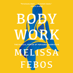 Body Work: The Radical Power of Personal Narrative by Melissa Febos