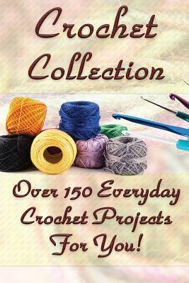 Crochet Collection: Over 150 Everyday Crochet Projects For You!: (Crochet Stitches, Crochet Books, Craft Patterns) by Carol O'Connor