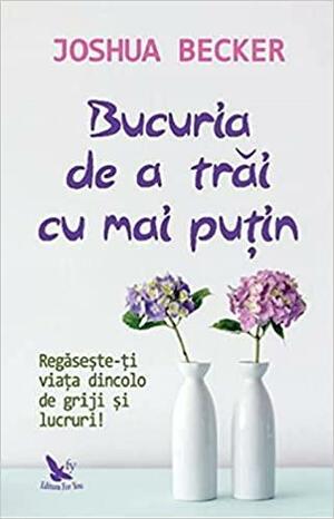 Bucuria de a trăi cu mai puțin. Regăsește-ți viața dincolo de griji și lucruri! by Joshua Becker